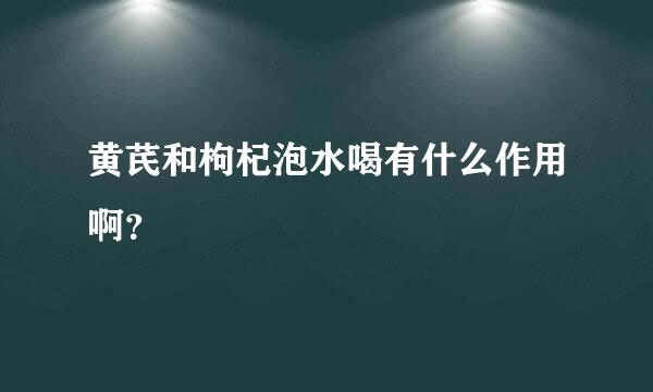 黄芪和枸杞泡水喝有什么作用啊？