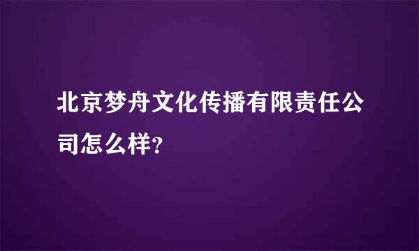 北京梦舟文化传播有限责任公司怎么样？