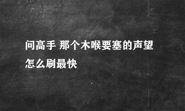 问高手 那个木喉要塞的声望 怎么刷最快