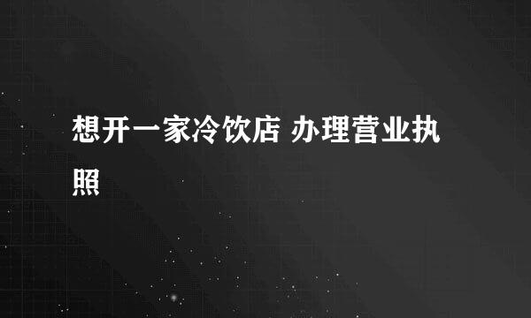 想开一家冷饮店 办理营业执照