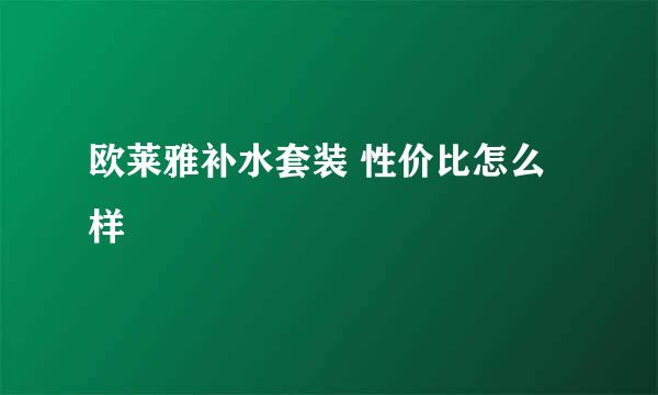 欧莱雅补水套装 性价比怎么样