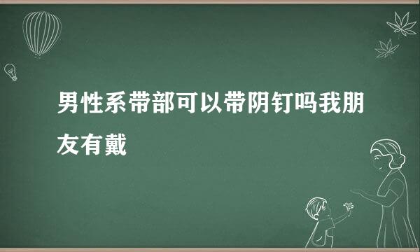 男性系带部可以带阴钉吗我朋友有戴