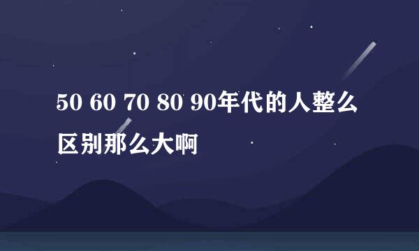 50 60 70 80 90年代的人整么区别那么大啊