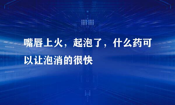 嘴唇上火，起泡了，什么药可以让泡消的很快