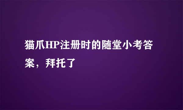 猫爪HP注册时的随堂小考答案，拜托了