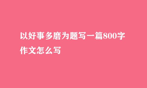 以好事多磨为题写一篇800字作文怎么写