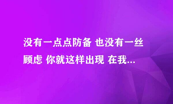 没有一点点防备 也没有一丝顾虑 你就这样出现 在我的世界里 带给我惊喜情不自已 删了的歌竟然还能听到