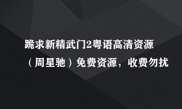 跪求新精武门2粤语高清资源（周星驰）免费资源，收费勿扰