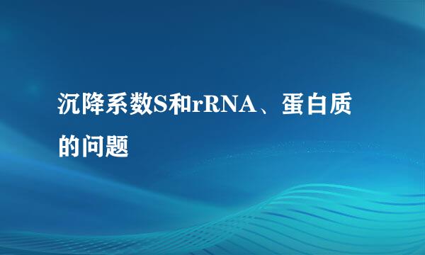 沉降系数S和rRNA、蛋白质的问题