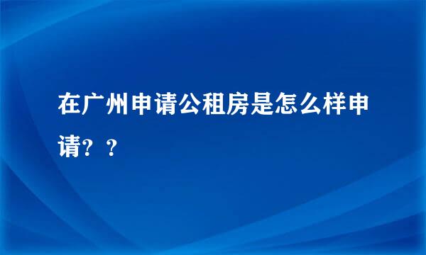 在广州申请公租房是怎么样申请？？