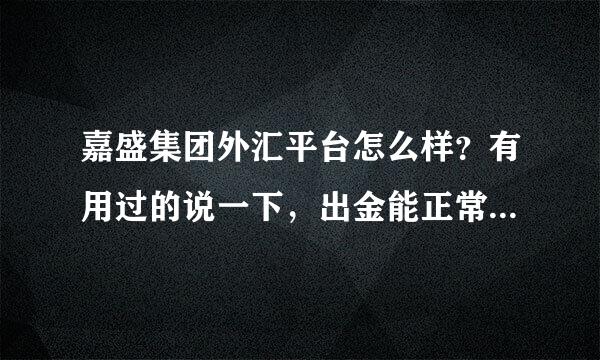 嘉盛集团外汇平台怎么样？有用过的说一下，出金能正常到账吗？多长时间到帐？几十万大资金开户安全吗？