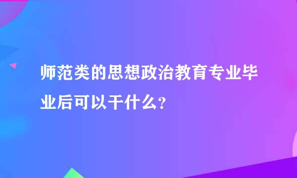 师范类的思想政治教育专业毕业后可以干什么？