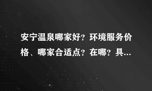 安宁温泉哪家好？环境服务价格、哪家合适点？在哪？具体…急急急，希望帮助…谢谢