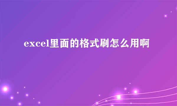 excel里面的格式刷怎么用啊