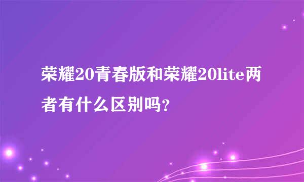 荣耀20青春版和荣耀20lite两者有什么区别吗？