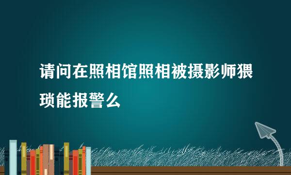 请问在照相馆照相被摄影师猥琐能报警么