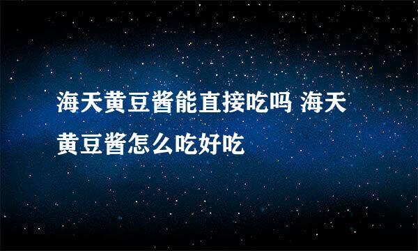 海天黄豆酱能直接吃吗 海天黄豆酱怎么吃好吃