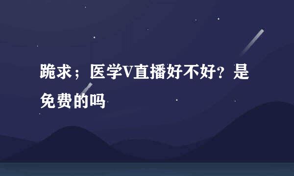 跪求；医学V直播好不好？是免费的吗