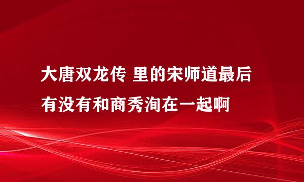 大唐双龙传 里的宋师道最后有没有和商秀洵在一起啊