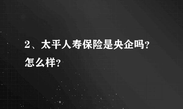 2、太平人寿保险是央企吗？怎么样？