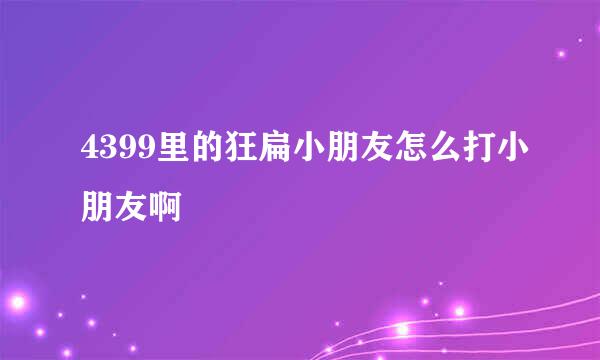 4399里的狂扁小朋友怎么打小朋友啊