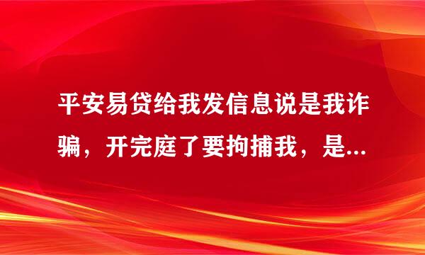 平安易贷给我发信息说是我诈骗，开完庭了要拘捕我，是真的吗，前一阵让我去济南法院开庭，现在又是湖南的