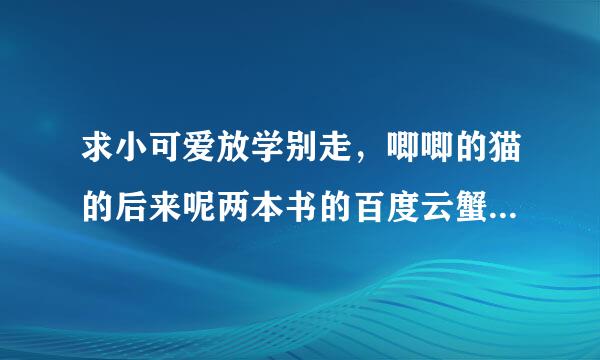 求小可爱放学别走，唧唧的猫的后来呢两本书的百度云蟹蟹！！！