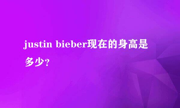 justin bieber现在的身高是多少？