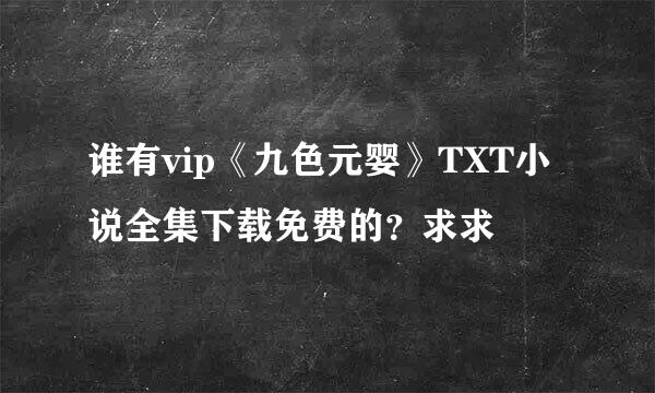 谁有vip《九色元婴》TXT小说全集下载免费的？求求