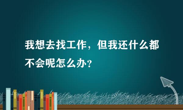 我想去找工作，但我还什么都不会呢怎么办？