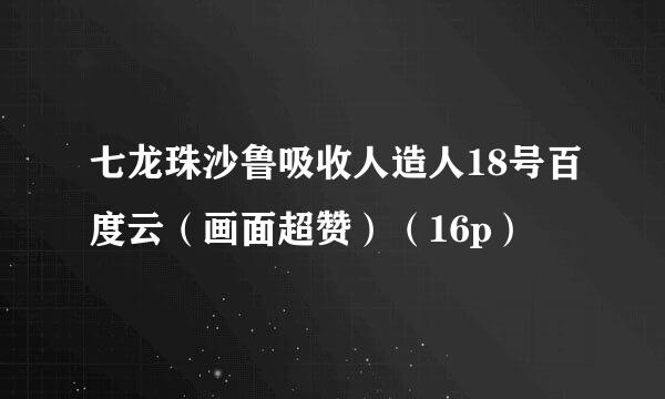 七龙珠沙鲁吸收人造人18号百度云（画面超赞）（16p）