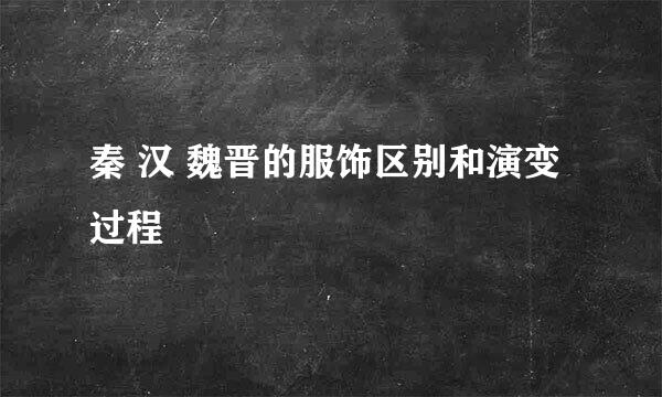 秦 汉 魏晋的服饰区别和演变过程