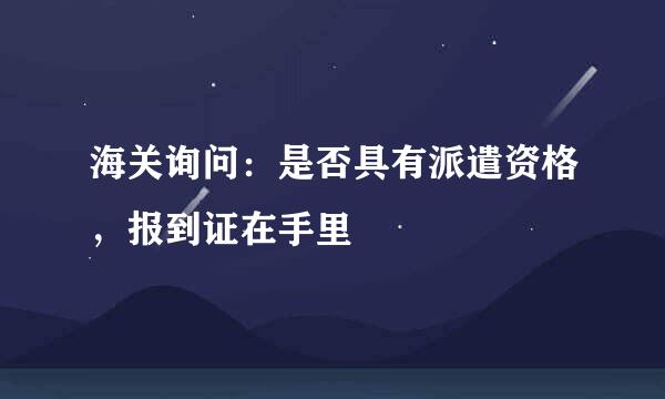 海关询问：是否具有派遣资格，报到证在手里