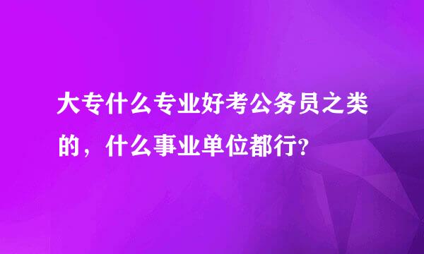 大专什么专业好考公务员之类的，什么事业单位都行？