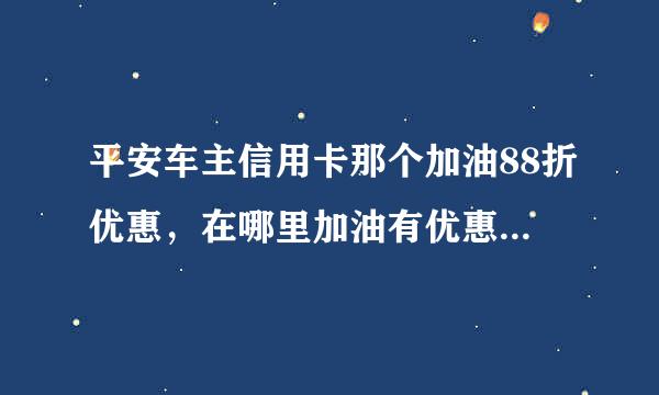 平安车主信用卡那个加油88折优惠，在哪里加油有优惠啊，听说是有指定加油站的啊。