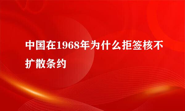 中国在1968年为什么拒签核不扩散条约