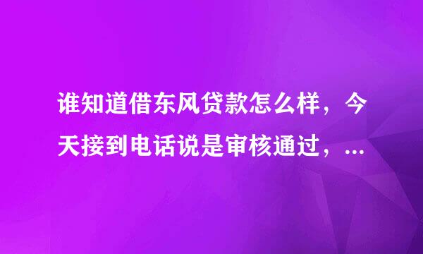 谁知道借东风贷款怎么样，今天接到电话说是审核通过，要去公司面签，是真的吗？