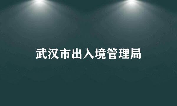 武汉市出入境管理局