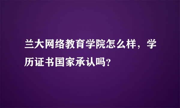 兰大网络教育学院怎么样，学历证书国家承认吗？