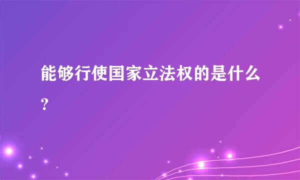 能够行使国家立法权的是什么？