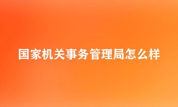 国家机关事务管理局怎么样