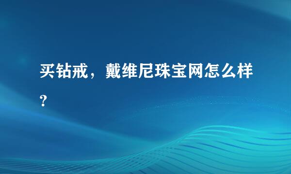 买钻戒，戴维尼珠宝网怎么样？