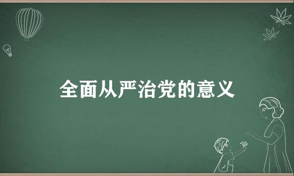 全面从严治党的意义