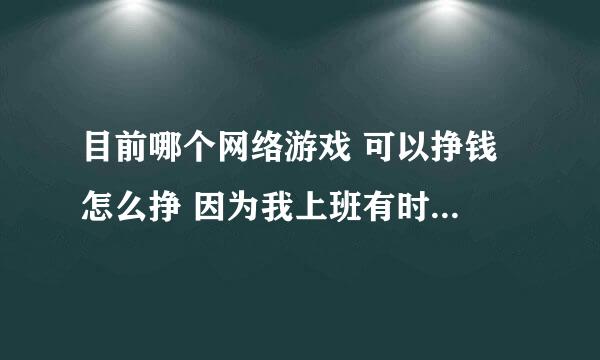 目前哪个网络游戏 可以挣钱 怎么挣 因为我上班有时无聊 所以找个游戏玩玩 我工作每天8小时 很充足