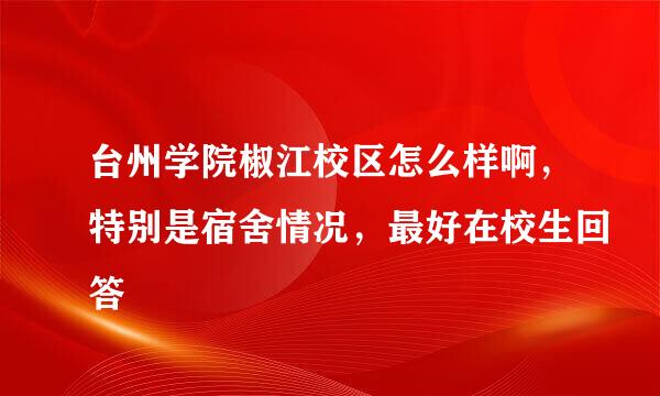 台州学院椒江校区怎么样啊，特别是宿舍情况，最好在校生回答