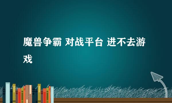 魔兽争霸 对战平台 进不去游戏