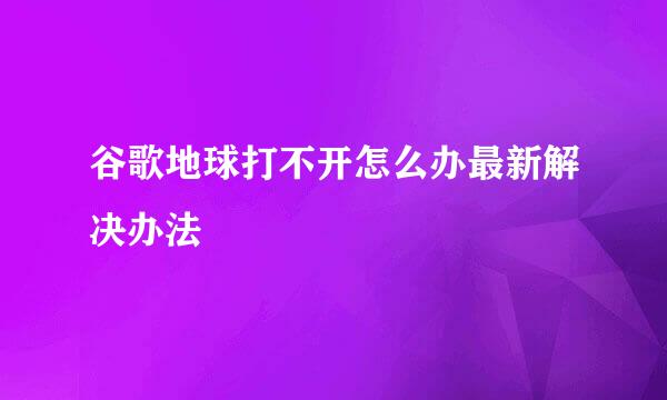 谷歌地球打不开怎么办最新解决办法