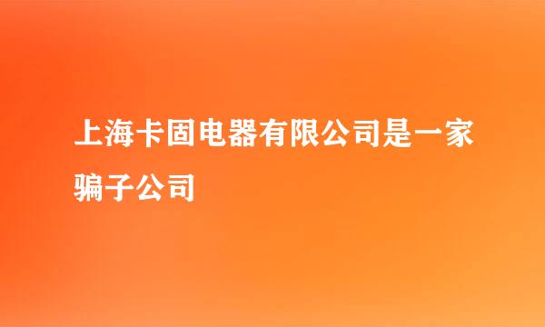 上海卡固电器有限公司是一家骗子公司