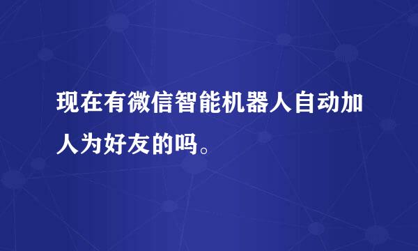 现在有微信智能机器人自动加人为好友的吗。