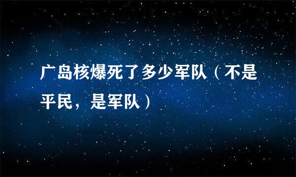 广岛核爆死了多少军队（不是平民，是军队）